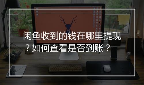 闲鱼收到的钱在哪里提现？如何查看是否到账？