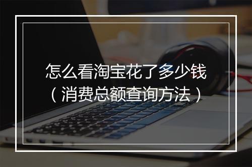怎么看淘宝花了多少钱（消费总额查询方法）