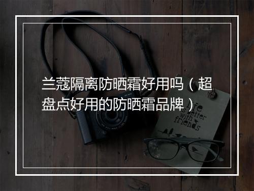 兰蔻隔离防晒霜好用吗（超盘点好用的防晒霜品牌）