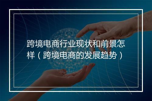 跨境电商行业现状和前景怎样（跨境电商的发展趋势）