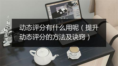 动态评分有什么用呢（提升动态评分的方法及诀窍）