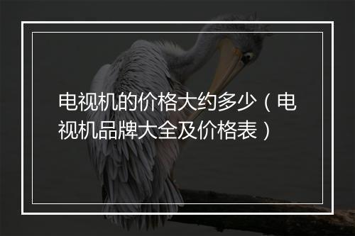 电视机的价格大约多少（电视机品牌大全及价格表）