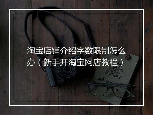 淘宝店铺介绍字数限制怎么办（新手开淘宝网店教程）