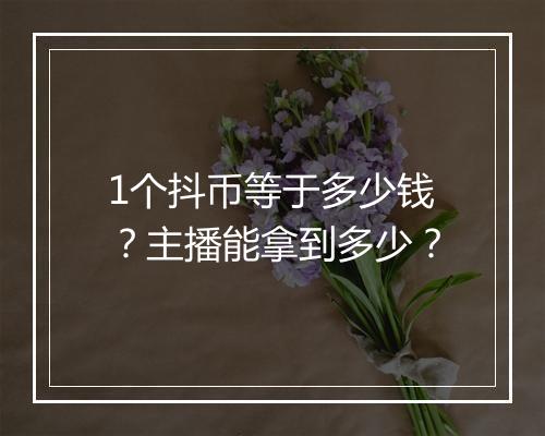 1个抖币等于多少钱？主播能拿到多少？