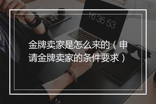 金牌卖家是怎么来的（申请金牌卖家的条件要求）