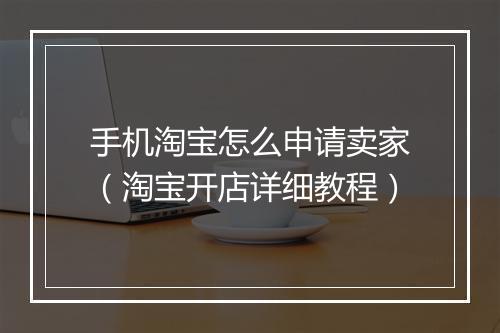 手机淘宝怎么申请卖家（淘宝开店详细教程）