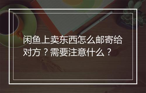 闲鱼上卖东西怎么邮寄给对方？需要注意什么？