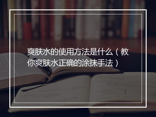 爽肤水的使用方法是什么（教你爽肤水正确的涂抹手法）