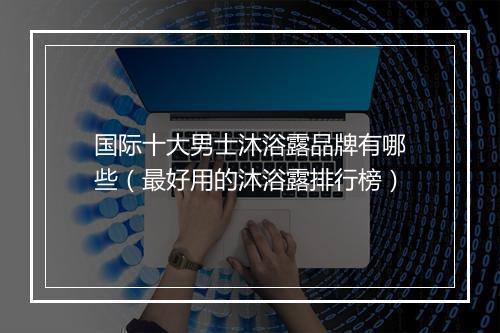 国际十大男士沐浴露品牌有哪些（最好用的沐浴露排行榜）