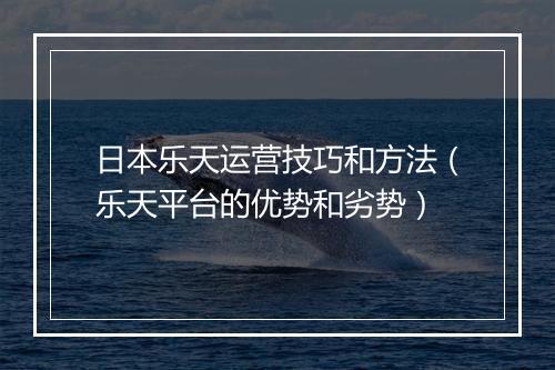 日本乐天运营技巧和方法（乐天平台的优势和劣势）