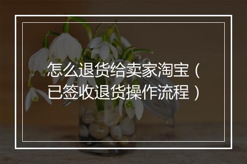 怎么退货给卖家淘宝（已签收退货操作流程）