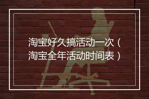 淘宝好久搞活动一次（淘宝全年活动时间表）