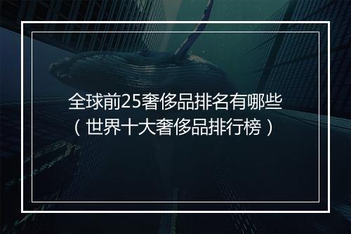 全球前25奢侈品排名有哪些（世界十大奢侈品排行榜）