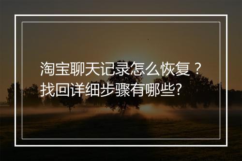 淘宝聊天记录怎么恢复？找回详细步骤有哪些?
