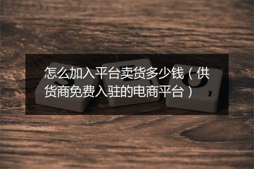 怎么加入平台卖货多少钱（供货商免费入驻的电商平台）