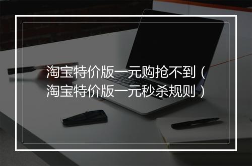 淘宝特价版一元购抢不到（淘宝特价版一元秒杀规则）