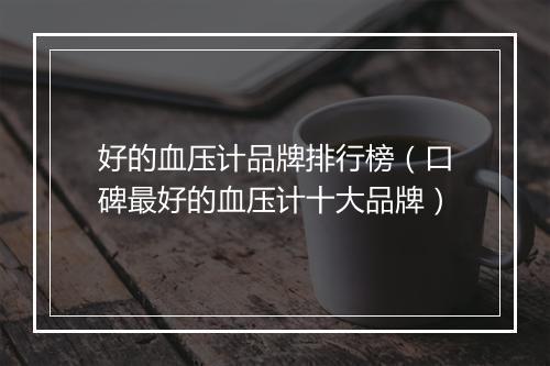 好的血压计品牌排行榜（口碑最好的血压计十大品牌）