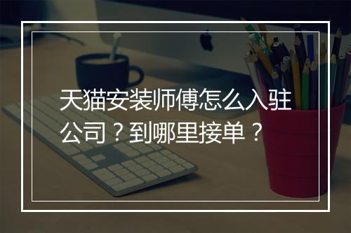 天猫安装师傅怎么入驻公司？到哪里接单？