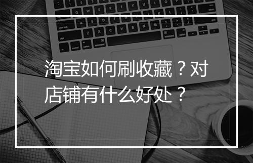 淘宝如何刷收藏？对店铺有什么好处？