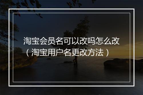 淘宝会员名可以改吗怎么改（淘宝用户名更改方法）