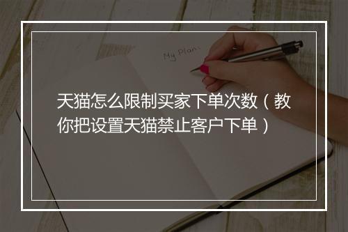 天猫怎么限制买家下单次数（教你把设置天猫禁止客户下单）