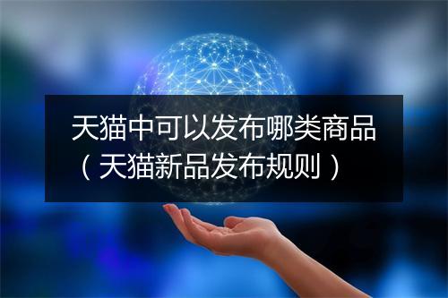 天猫中可以发布哪类商品（天猫新品发布规则）