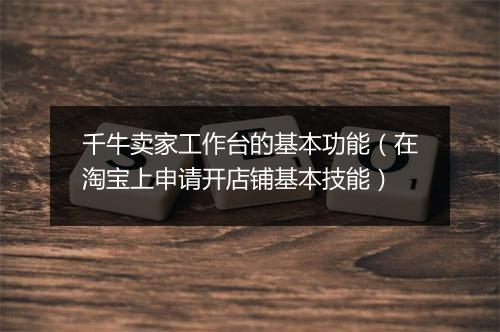 千牛卖家工作台的基本功能（在淘宝上申请开店铺基本技能）