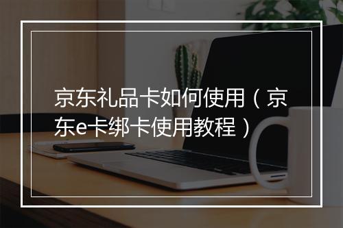 京东礼品卡如何使用（京东e卡绑卡使用教程）