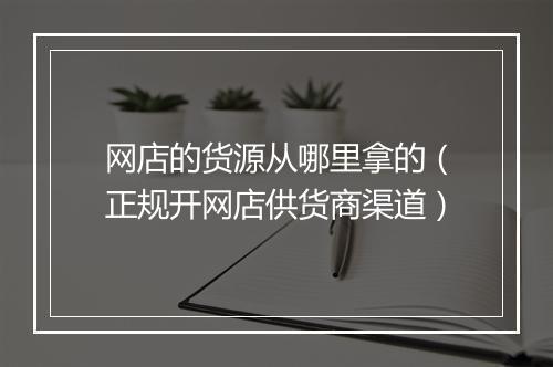 网店的货源从哪里拿的（正规开网店供货商渠道）
