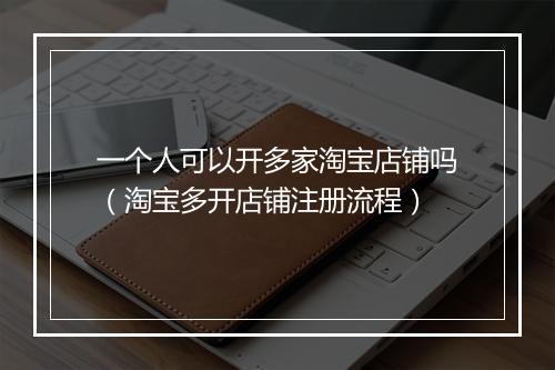 一个人可以开多家淘宝店铺吗（淘宝多开店铺注册流程）