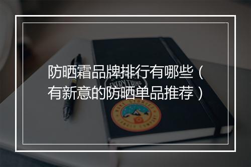 防晒霜品牌排行有哪些（有新意的防晒单品推荐）