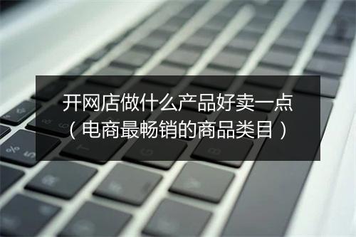 开网店做什么产品好卖一点（电商最畅销的商品类目）