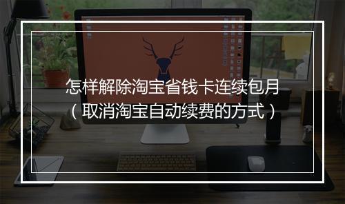 怎样解除淘宝省钱卡连续包月（取消淘宝自动续费的方式）