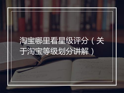 淘宝哪里看星级评分（关于淘宝等级划分讲解）