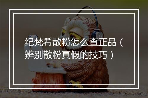 纪梵希散粉怎么查正品（辨别散粉真假的技巧）