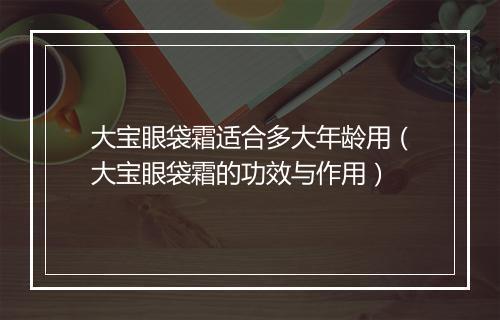 大宝眼袋霜适合多大年龄用（大宝眼袋霜的功效与作用）