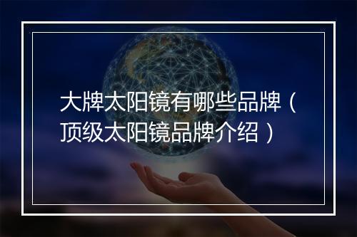 大牌太阳镜有哪些品牌（顶级太阳镜品牌介绍）