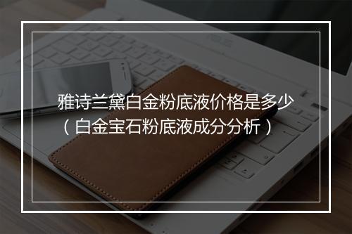 雅诗兰黛白金粉底液价格是多少（白金宝石粉底液成分分析）