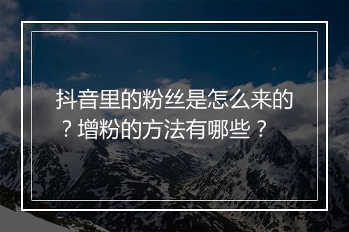 抖音里的粉丝是怎么来的？增粉的方法有哪些？