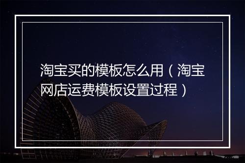 淘宝买的模板怎么用（淘宝网店运费模板设置过程）