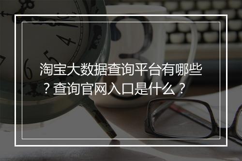 淘宝大数据查询平台有哪些？查询官网入口是什么？