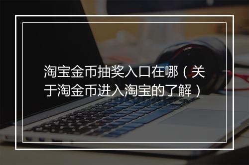 淘宝金币抽奖入口在哪（关于淘金币进入淘宝的了解）