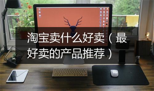 淘宝卖什么好卖（最好卖的产品推荐）