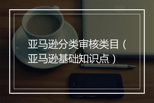 亚马逊分类审核类目（亚马逊基础知识点）