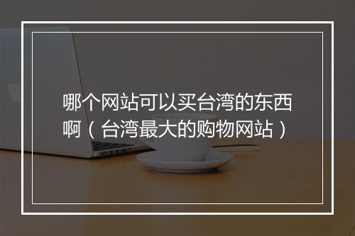 哪个网站可以买台湾的东西啊（台湾最大的购物网站）
