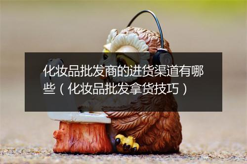 化妆品批发商的进货渠道有哪些（化妆品批发拿货技巧）