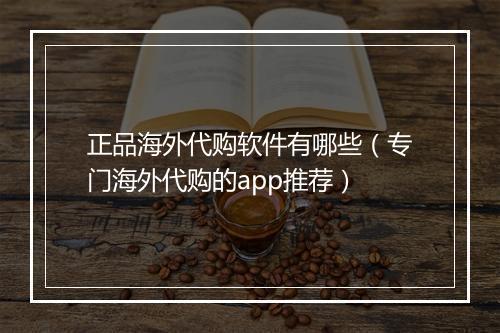 正品海外代购软件有哪些（专门海外代购的app推荐）