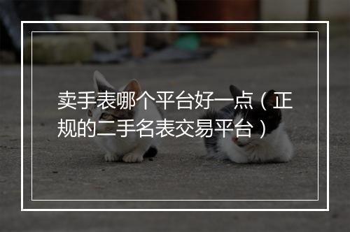 卖手表哪个平台好一点（正规的二手名表交易平台）