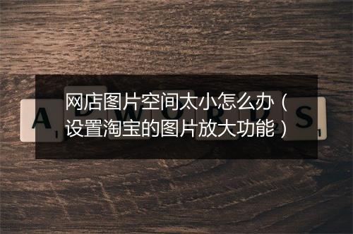网店图片空间太小怎么办（设置淘宝的图片放大功能）