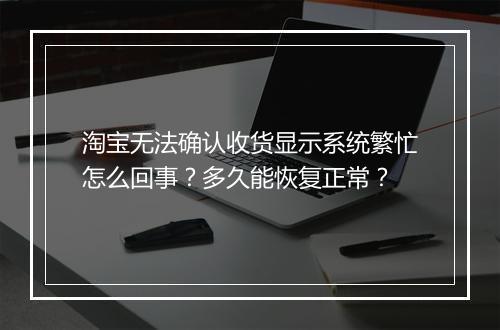 淘宝无法确认收货显示系统繁忙怎么回事？多久能恢复正常？